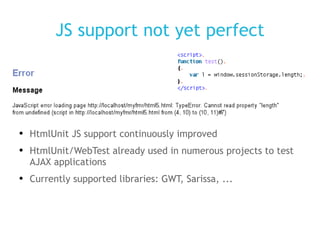 JS support not yet perfect HtmlUnit JS support continuously improved HtmlUnit/WebTest already used in numerous projects to test AJAX applications Currently supported libraries: GWT, Sarissa, ... 