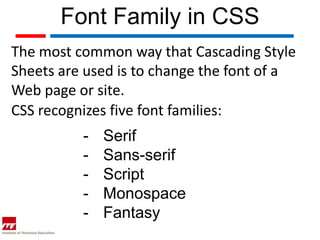 Font Family in CSS
The most common way that Cascading Style
Sheets are used is to change the font of a
Web page or site.
CSS recognizes five font families:
          -   Serif
          -   Sans-serif
          -   Script
          -   Monospace
          -   Fantasy
 