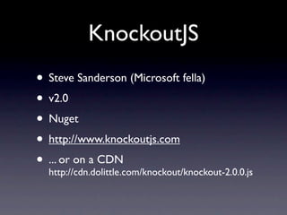 KnockoutJS
• Steve Sanderson (Microsoft fella)
• v2.0
• Nuget
• http://www.knockoutjs.com
• ... or on a CDN
  http://cdn.dolittle.com/knockout/knockout-2.0.0.js
 