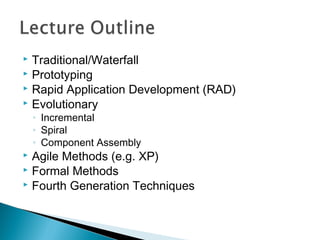 Traditional/Waterfall
 Prototyping
 Rapid Application Development (RAD)
 Evolutionary


◦
◦
◦

Incremental
Spiral
Component Assembly

Agile Methods (e.g. XP)
 Formal Methods
 Fourth Generation Techniques


 