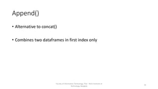 Append()
• Alternative to concat()
• Combines two dataframes in first index only
Faculty of Information Technology, Thai - Nichi Institute of
Technology, Bangkok
24
 