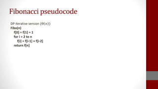 Fibonacci pseudocode
DP iterative version (Θ 𝑛 )
Fibo(n)
f[0] = f[1] = 1
for i = 2 to n
f[i] = f[i-1] + f[i-2]
return f[n]
 