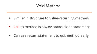 • Similar in structure to value-returning methods
• Call to method is always stand-alone statement
• Can use return statement to exit method early
Void Method
 