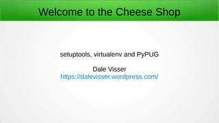 Welcome to the Cheese Shop
setuptools, virtualenv and PyPUG
Dale Visser
https://dalevisser.wordpress.com/
 