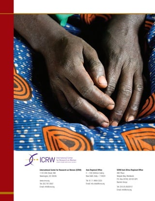 International Center for Research on Women (ICRW)   Asia Regional Office         ICRW East Africa Regional Office
1120 20th Street, NW                                C – 139, Defence Colony      ABC Place
Washington, DC 20036                                New Delhi, India – 110024    Waiyaki Way, Westlands
                                                                                 P.O. Box 20792, 00100 GPO
www.icrw.org                                        Tel: 91.11.4664.3333
                                                                                 Nairobi, Kenya
Tel: 202.797.0007                                   Email: info.india@icrw.org
Email: info@icrw.org                                                             Tel: 254.20.2632012
                                                                                 Email: info@icrw.org
 