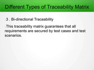 Different Types of Traceability Matrix
3 . Bi-directional Traceability
This traceability matrix guarantees that all
requirements are secured by test cases and test
scenarios.
 