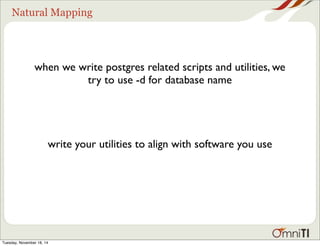 Natural Mapping 
when we write postgres related scripts and utilities, we 
try to use -d for database name 
write your utilities to align with software you use 
Tuesday, November 18, 14 
 
