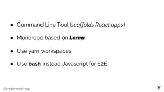 @create-react-app
● Command Line Tool (scaffolds React apps)
● Monorepo based on Lerna
● Use yarn workspaces
● Use bash instead Javascript for E2E
 