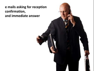 e mails asking for reception
confirmation,
and immediate answer
 