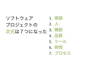 ソフトウェア	
      1. 	
  価値	
  
プロジェクトの	
     2. 	
  人	
  
次元は７つになった	
   3. 	
  機能	
  
                    4.   	
  品質	
  
                    5.   	
  ツール	
  
                    6.   	
  時間	
  
                    7.   	
  プロセス	
  
 