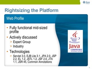 Rightsizing the Platform
Web Profile

• Fully functional mid-sized
  profile
• Actively discussed
  > Expert Group
  > Industry
• Technologies
  > Servlet 3.0, EJB Lite 3.1, JPA 2.0, JSP
    2.2, EL 1.2, JSTL 1.2, JSF 2.0, JTA
    1.1, JSR 45, Common Annotations
                                              31
 