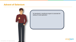Advent of Selenium
He developed a JavaScript program to automate the
testing of a web application
 