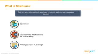 What is Selenium?
Selenium is an automated testing tool used to test web applications across various
browsers
Consists of a set of software tools
that facilitate testing
Primarily developed in JavaScript
Open source
 