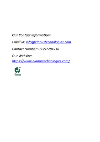 Our Contact Information:
Email id: info@elanustechnologies.com
Contact Number: 07597784718
Our Website:
https://www.elanustechnologies.com/
 