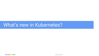 Google Cloud Platform
What’s new in Kubernetes?
 