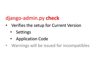 django-admin.py check
• Verifies the setup for Current Version
• Settings
• Application Code
• Warnings will be issued for incompatibles

 