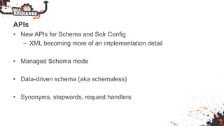 APIs
• New APIs for Schema and Solr Config
– XML becoming more of an implementation detail
• Managed Schema mode
• Data-driven schema (aka schemaless)
• Synonyms, stopwords, request handlers
 