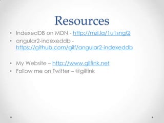 Resources
• IndexedDB on MDN - http://mzl.la/1u1sngQ
• angular2-indexeddb -
https://github.com/gilf/angular2-indexeddb
• My Website – http://www.gilfink.net
• Follow me on Twitter – @gilfink
 