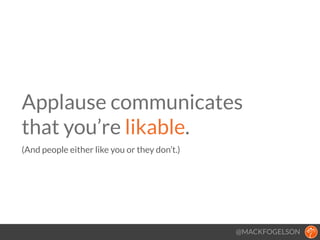 @MACKFOGELSON
Applause communicates  
that you’re likable. 
(And people either like you or they don’t.)
!
 
