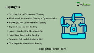 Introduction to Penetration Testing
The Role of Penetration Testing in Cybersecurity
Key Objectives of Penetration Testing
Types of Penetration Testing
Penetration Testing Methodologies
Benefits of Penetration Testing
Common Vulnerabilities Identified
Challenges in Penetration Testing
Highlights
digitdefence.com
 
