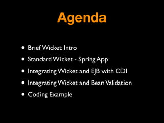 Agenda

• Brief Wicket Intro
• Standard Wicket - Spring App
• Integrating Wicket and EJB with CDI
• Integrating Wicket and Bean Validation
• Coding Example
 