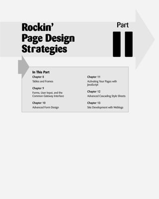 Rockin’                                                 Part
Page Design
Strategies
  In This Part
                                                    II
  Chapter 8                    Chapter 11
  Tables and Frames            Activating Your Pages with
                               JavaScript
  Chapter 9
  Forms, User Input, and the   Chapter 12
  Common Gateway Interface     Advanced Cascading Style Sheets

  Chapter 10                   Chapter 13
  Advanced Form Design         Site Development with Weblogs
 