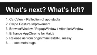 What’s next? What’s left?
1. CardView - Reflection of app stacks
2. Swipe Gesture Improvement
3. BrowserWindow / PopupWindow / AttentionWindow
4. Enhance AppChrome for Haida
5. Release us from origin/manifestURL messy
6. …. see meta bugs.

 