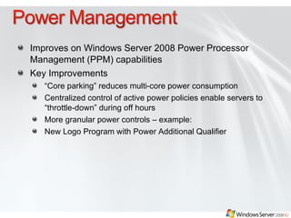 Improves on Windows Server 2008 Power Processor Management (PPM) capabilities  Key Improvements “ Core parking” reduces multi-core power consumption Centralized control of active power policies enable servers to “throttle-down” during off hours  More granular power controls – example: New Logo Program with Power Additional Qualifier 