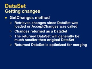 DataSet Getting changes GetChanges method Retrieves changes since DataSet was loaded or AcceptChanges was called Changes returned as a DataSet The returned DataSet will generally be much smaller then original DataSet Returned DataSet is optimized for merging 