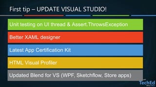 First tip – UPDATE VISUAL STUDIO!
Unit testing on UI thread & Assert.ThrowsException
Better XAML designer
Latest App Certification Kit
HTML Visual Profiler
Updated Blend for VS (WPF, Sketchflow, Store apps)
 