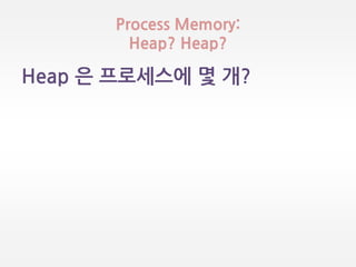 Process Memory:
Heap? Heap?
Heap 은 프로세스에 몇 개?
 