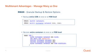 Confidential16
RMAN - Granular Backup & Restore Options
 Backup entire CDB at once or at PDB level
 Recover entire container at once or at PDB level
Multitenant Advantages - Manage Many as One
s
s
 