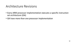 52
Architecture Revisions
• Every ARM processor implementation executes a specific instruction
set architecture (ISA)
• ISA have more than one processor implementation
 