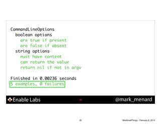 CommandLineOptions	
boolean options	
are true if present	
are false if absent	
string options	
must have content	
can return the value	
return nil if not in argv	
!

Finished in 0.00236 seconds	
5 examples, 0 failures	

Enable Labs

!39

39

@mark_menard

WiteSmallThings - February 8, 2014

 