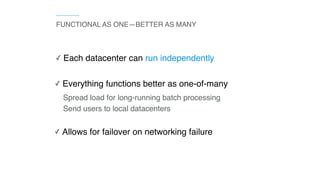 ✓ Allows for failover on networking failure
FUNCTIONAL AS ONE—BETTER AS MANY
✓ Each datacenter can run independently
Spread load for long-running batch processing
Send users to local datacenters
✓ Everything functions better as one-of-many
 