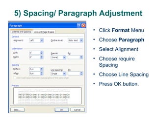5) Spacing/ Paragraph Adjustment  Click  Format  Menu Choose  Paragraph Select Alignment  Choose require Spacing Choose Line Spacing Press OK button. 