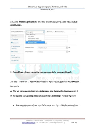 Siteworks.gr - Εγχειρίδιο χριςθσ Wordpress, εκδ. 0.9α
December 16, 2017
Siteworks Creative Web | Ευγενίδου 33, Περιςτζρι, Ακινα|
www.siteworks.gr|+30 210 300 1492 |contact@siteworks.gr Σελ. 32
Επιλζξτε Μεταβλητό προϊόν από τθν αναπτυςςόμενθ λίςτα «Δεδομζνα
προϊόντοσ».
2. Προςθζςτε «όρουσ» που θα χρηςιμοποιηθοφν για παραλλαγζσ
΢το tab " Ιδιότθτεσ ", προςκζςτε «Όρουσ» πριν δθμιουργιςετε παραλλαγζσ .
Μπορείτε :
α. Είτε να χρηςιμοποιήςτε τισ «Ιδιότητεσ» που ζχετε ήδη δημιουργήςει ή
β. Να ορίςτε ξεχωριςτζσ προςαρμοςμζνεσ «Ιδιότητεσ» για ζνα προϊόν.
 Για να χρθςιμοποιιςτε τισ «Ιδιότθτεσ» που ζχετε ιδθ δθμιουργιςει :
 