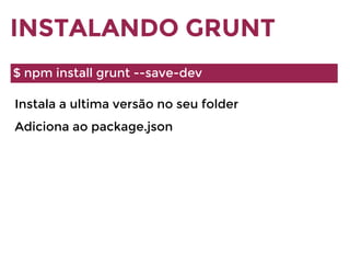 INSTALANDO GRUNT
$ npm install grunt --save-dev
Instala a ultima versão no seu folder
Adiciona ao package.json
 