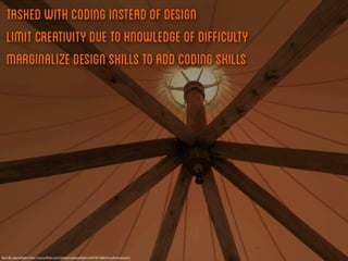 Tasked with coding instead of design
   Limit Creativity due to knowledge of difficulty
   Marginalize design skills to add coding skills




Tent By planetlight http://www.ﬂickr.com/photos/planetlight/4767815082/in/photostream/
 