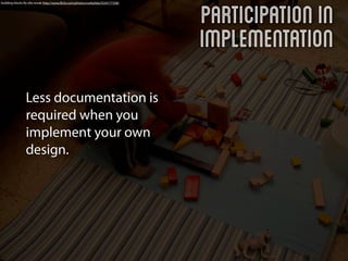 Participation in
building blocks By ella novak http://www.ﬂickr.com/photos/cookylida/3334177358/




                                                                                  Implementation
                Less documentation is
                required when you
                implement your own
                design.
 