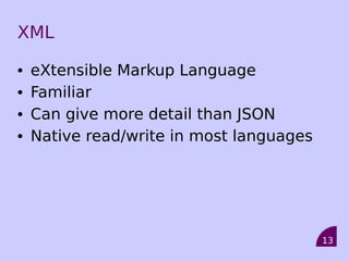 XML

•   eXtensible Markup Language
•   Familiar
•   Can give more detail than JSON
•   Native read/write in most languages




                                          13
 