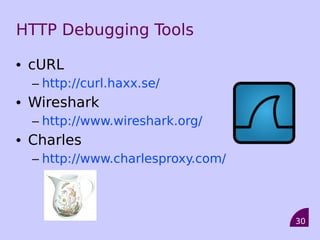 HTTP Debugging Tools

• cURL
  – http://curl.haxx.se/
• Wireshark
  – http://www.wireshark.org/
• Charles
  – http://www.charlesproxy.com/



                                   30
 