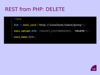 REST from PHP: DELETE
  1   <?php
  2
  3   $ch = curl_init('http://localhost/users/ginny');
  4
  5   curl_setopt($ch, CURLOPT_CUSTOMREQUEST, 'DELETE');
  6
  7   curl_exec($ch);




                                                           54
 