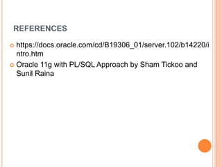REFERENCES
 https://docs.oracle.com/cd/B19306_01/server.102/b14220/i
ntro.htm
 Oracle 11g with PL/SQL Approach by Sham Tickoo and
Sunil Raina
 