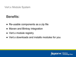Vert.x Module System 
Benefits: 
● Re-usable components as a zip file 
● Maven and Bintray integration 
● Vert.x module registry 
● Vert.x downloads and installs modules for you 
 