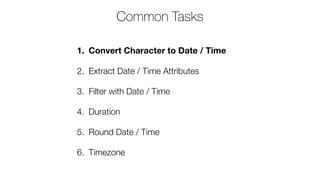 1. Convert Character to Date / Time
2. Extract Date / Time Attributes
3. Filter with Date / Time
4. Duration
5. Round Date / Time
6. Timezone
Common Tasks
 