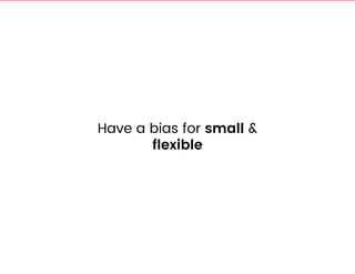 Have a bias for small &
flexible
 