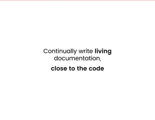 Continually write living
documentation,
close to the code
 