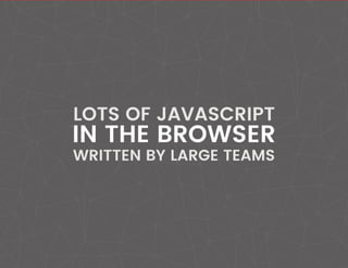 LOTS OF JAVASCRIPT
IN THE BROWSER
WRITTEN BY LARGE TEAMS
 