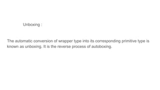 Unboxing :
The automatic conversion of wrapper type into its corresponding primitive type is
known as unboxing. It is the reverse process of autoboxing.
 